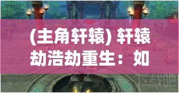 (主角轩辕) 轩辕劫浩劫重生：如何在混沌中寻找希望与秩序？探索挑战与机遇的并存之谜。